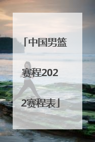 「中国男篮赛程2022赛程表」中国男篮世预赛赛程2022赛程表